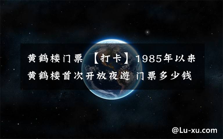 黄鹤楼门票 【打卡】1985年以来黄鹤楼首次开放夜游 门票多少钱?