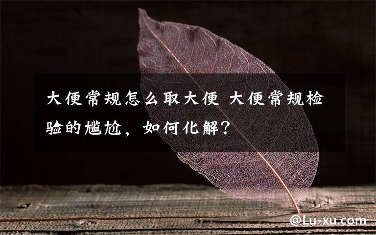 大便常规怎么取大便 大便常规检验的尴尬，如何化解？