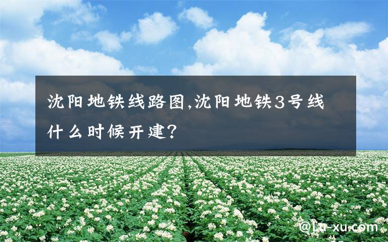 沈阳地铁线路图,沈阳地铁3号线什么时候开建？