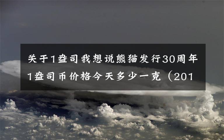 关于1盎司我想说熊猫发行30周年1盎司币价格今天多少一克（2018年11月27日）