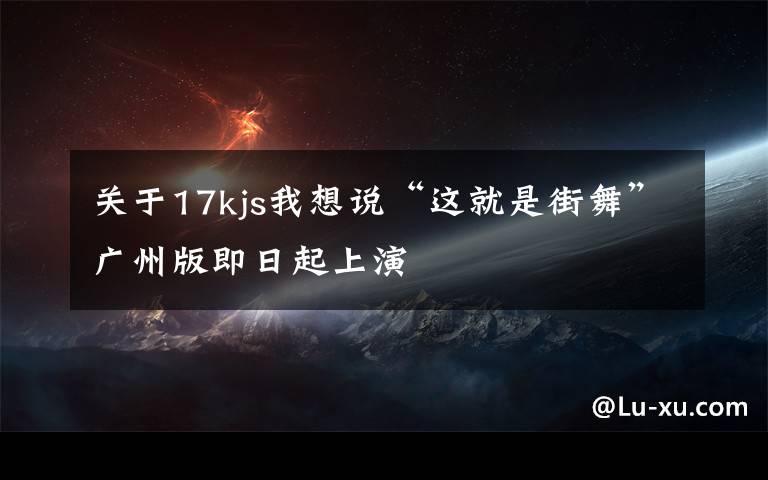 关于17kjs我想说“这就是街舞”广州版即日起上演
