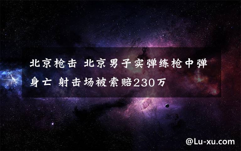 北京枪击 北京男子实弹练枪中弹身亡 射击场被索赔230万