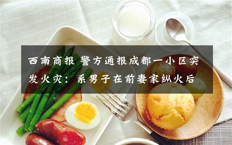 西南商报 警方通报成都一小区突发火灾：系男子在前妻家纵火后跳楼身亡，前妻已死亡