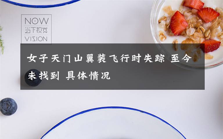 女子天门山翼装飞行时失踪 至今未找到 具体情况