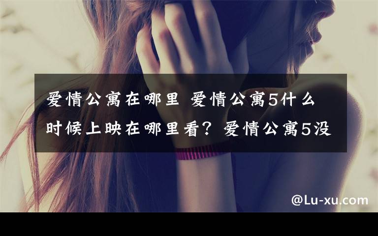 爱情公寓在哪里 爱情公寓5什么时候上映在哪里看？爱情公寓5没有王传君邓家佳