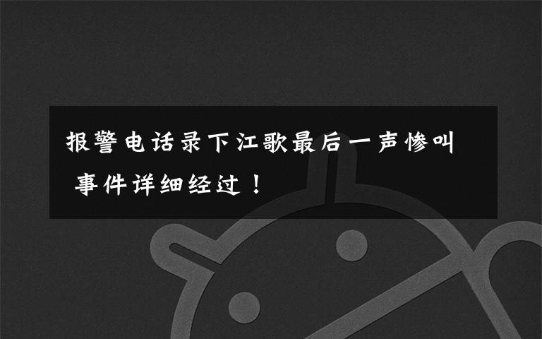 报警电话录下江歌最后一声惨叫 事件详细经过！