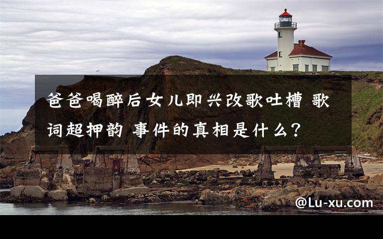 爸爸喝醉后女儿即兴改歌吐槽 歌词超押韵 事件的真相是什么？