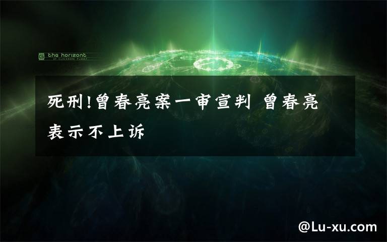 死刑!曾春亮案一审宣判 曾春亮表示不上诉