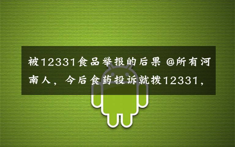 被12331食品举报的后果 @所有河南人，今后食药投诉就拨12331，这几种情况不予受理！