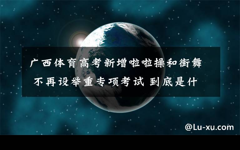 广西体育高考新增啦啦操和街舞 不再设举重专项考试 到底是什么状况？