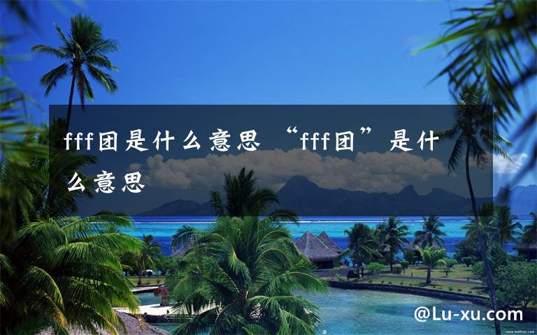 fff团是什么意思 “fff团”是什么意思