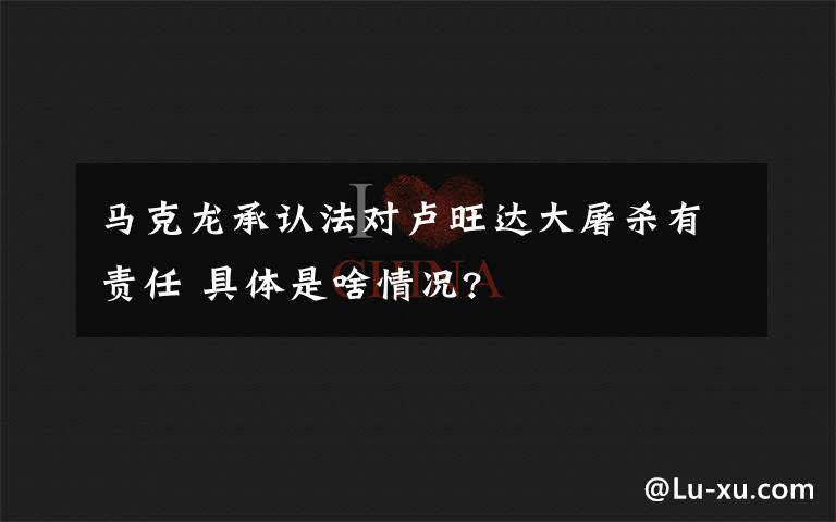 马克龙承认法对卢旺达大屠杀有责任 具体是啥情况?