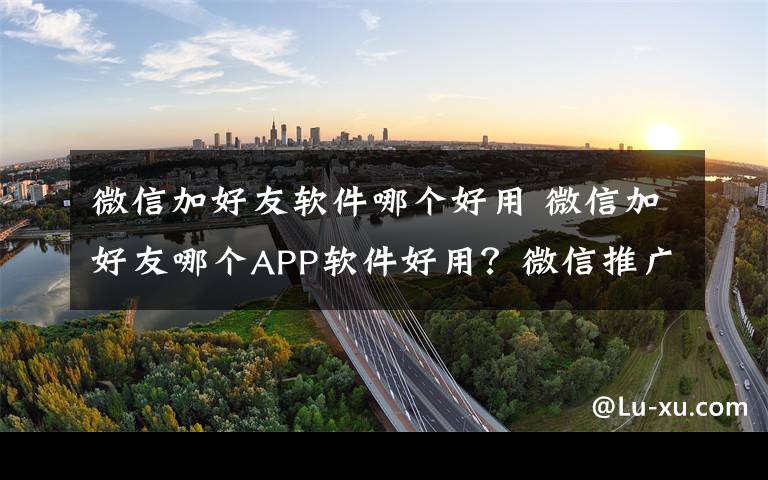 微信加好友软件哪个好用 微信加好友哪个APP软件好用？微信推广营销专用免费下载推荐