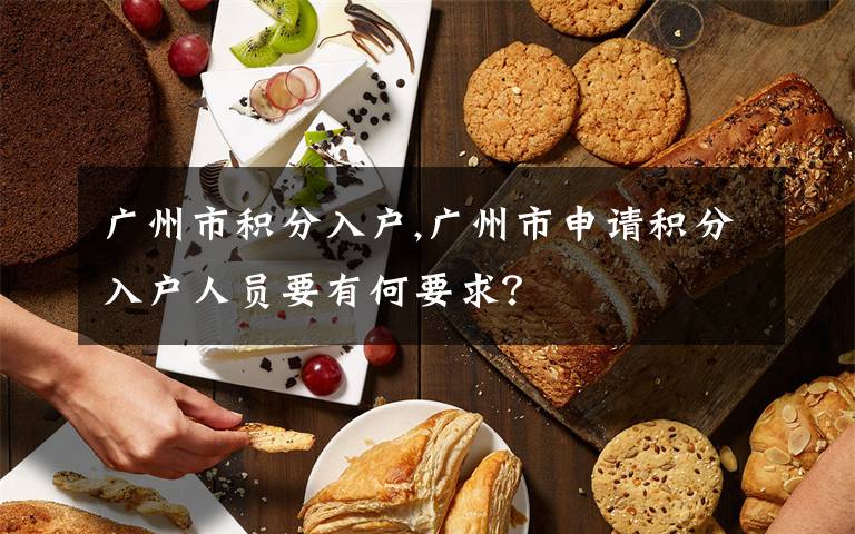 广州市积分入户,广州市申请积分入户人员要有何要求？