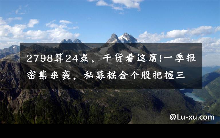 2798算24点，干货看这篇!一季报密集来袭，私募掘金个股把握三大关键线索