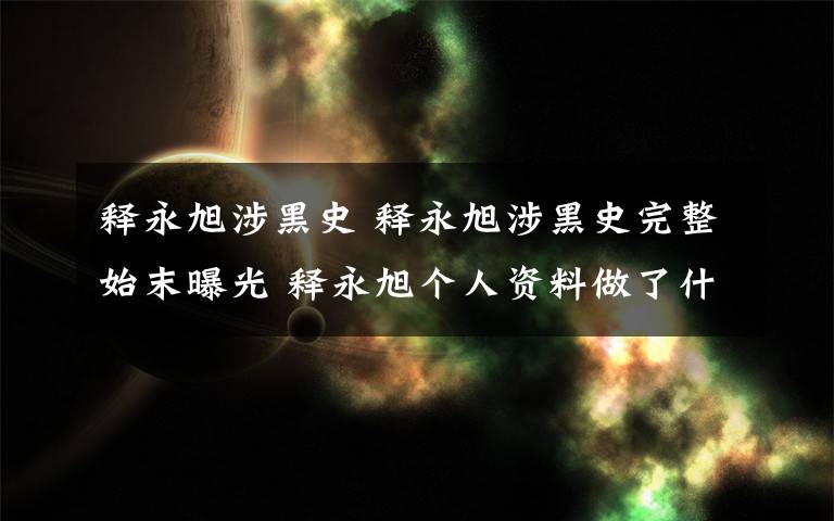 释永旭涉黑史 释永旭涉黑史完整始末曝光 释永旭个人资料做了什么为何涉黑