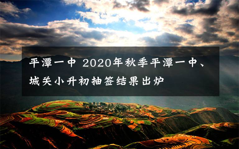 平潭一中 2020年秋季平潭一中、城关小升初抽签结果出炉