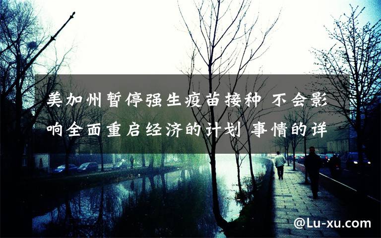 美加州暂停强生疫苗接种 不会影响全面重启经济的计划 事情的详情始末是怎么样了！