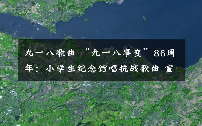 九一八歌曲 “九一八事变”86周年：小学生纪念馆唱抗战歌曲 宣誓勿忘国耻