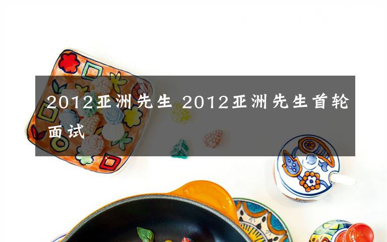 2012亚洲先生 2012亚洲先生首轮面试