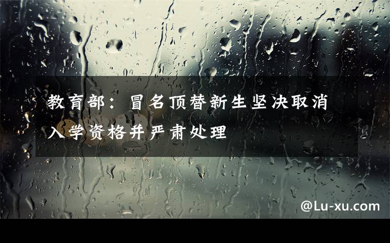教育部：冒名顶替新生坚决取消入学资格并严肃处理