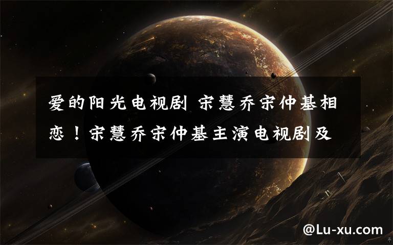 爱的阳光电视剧 宋慧乔宋仲基相恋！宋慧乔宋仲基主演电视剧及电影盘点