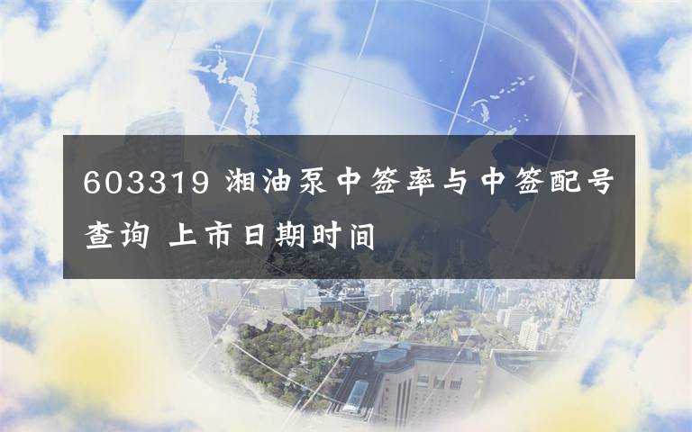 603319 湘油泵中签率与中签配号查询 上市日期时间