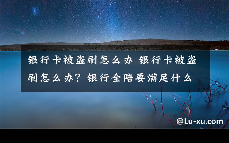 银行卡被盗刷怎么办 银行卡被盗刷怎么办？银行全陪要满足什么条件？