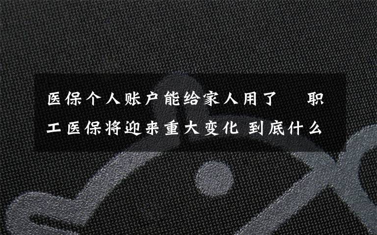 医保个人账户能给家人用了  职工医保将迎来重大变化 到底什么情况呢？