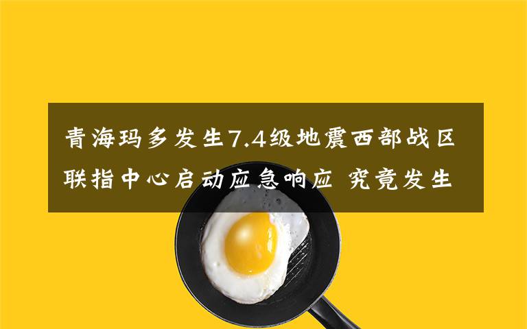 青海玛多发生7.4级地震西部战区联指中心启动应急响应 究竟发生了什么?