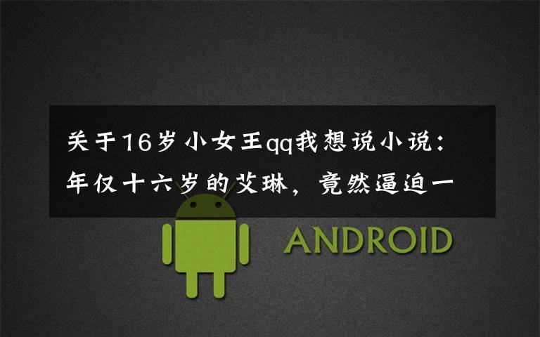 关于16岁小女王qq我想说小说：年仅十六岁的艾琳，竟然逼迫一国女王让位，她究竟仰仗什么