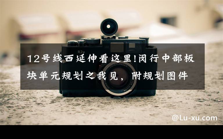 12号线西延伸看这里!闵行中部板块单元规划之我见，附规划图件