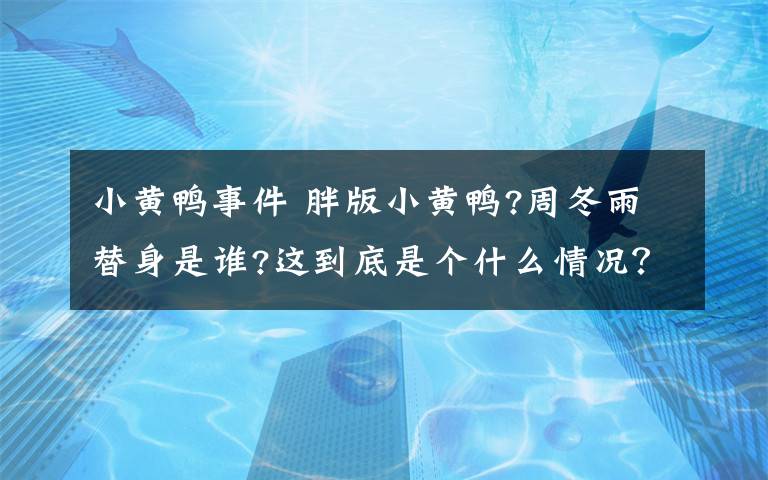 小黄鸭事件 胖版小黄鸭?周冬雨替身是谁?这到底是个什么情况？