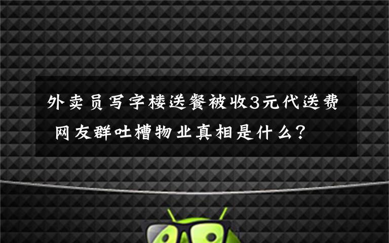 外卖员写字楼送餐被收3元代送费 网友群吐槽物业真相是什么？