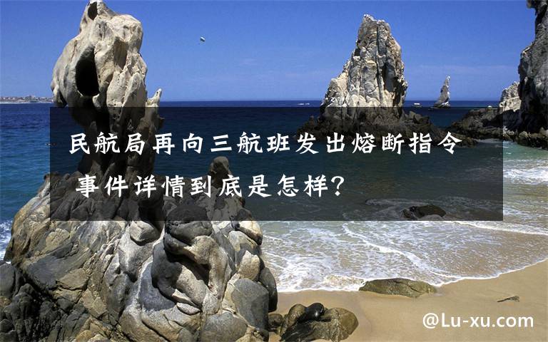 民航局再向三航班发出熔断指令 事件详情到底是怎样？