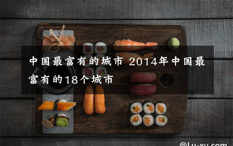 中国最富有的城市 2014年中国最富有的18个城市