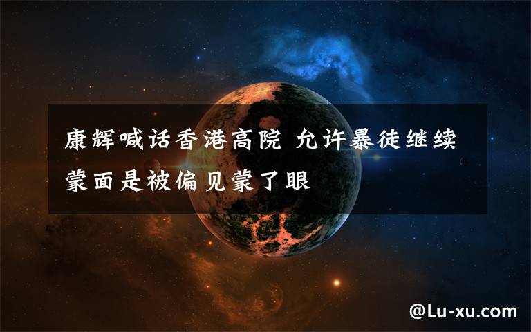 康辉喊话香港高院 允许暴徒继续蒙面是被偏见蒙了眼