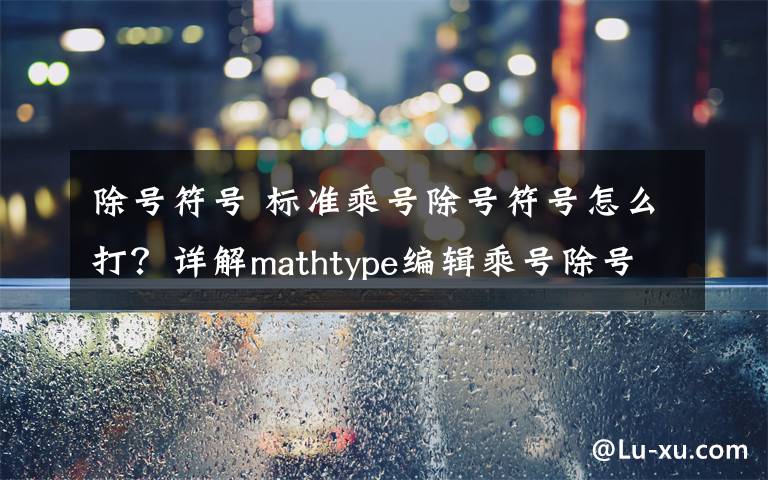 除号符号 标准乘号除号符号怎么打？详解mathtype编辑乘号除号的技巧