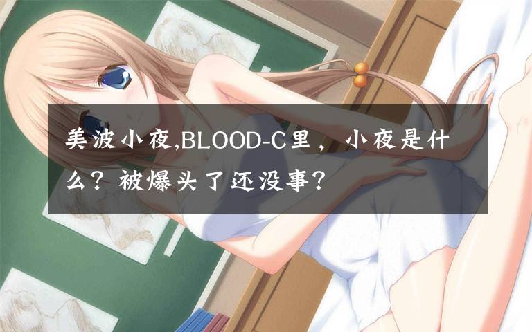 美波小夜,BLOOD-C里，小夜是什么？被爆头了还没事？