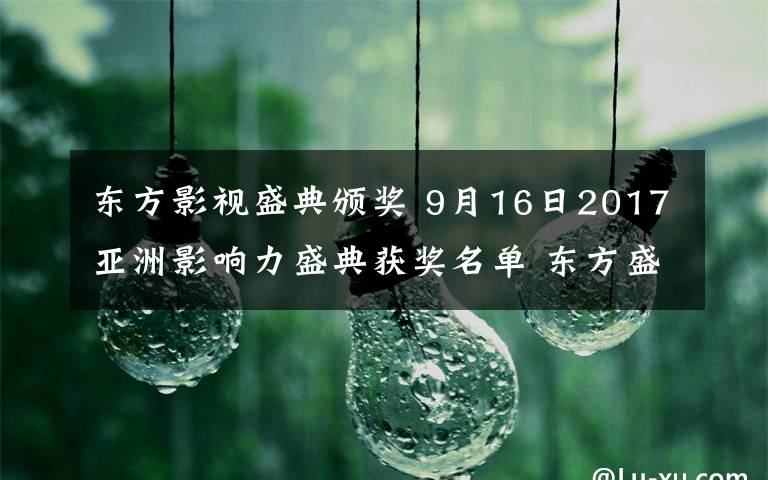 东方影视盛典颁奖 9月16日2017亚洲影响力盛典获奖名单 东方盛典颁奖视频完整版