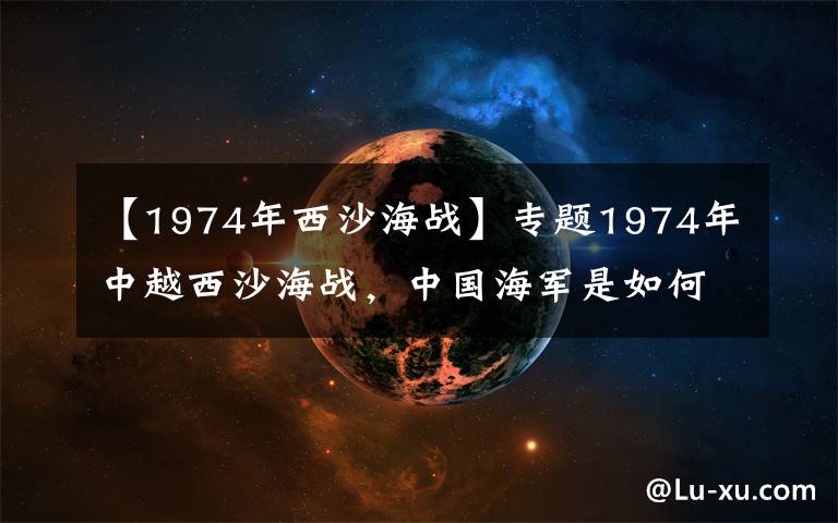 【1974年西沙海战】专题1974年中越西沙海战，中国海军是如何以弱搏强，打出完胜的？