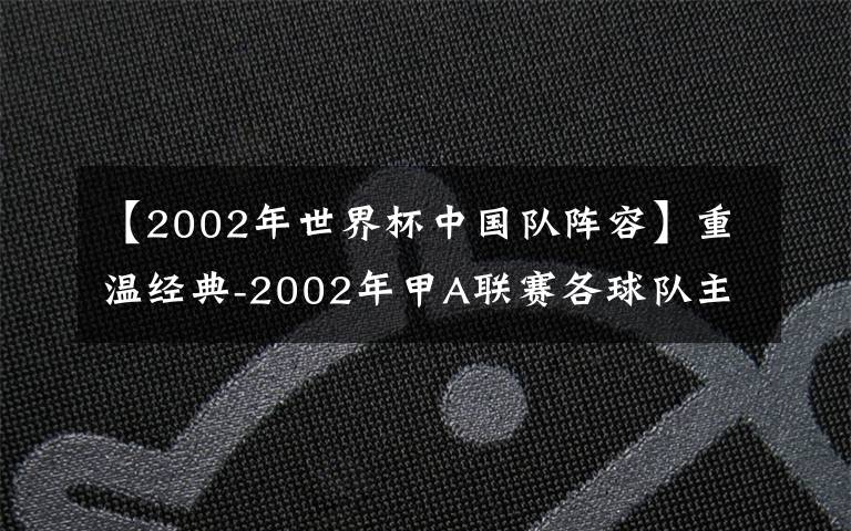 【2002年世界杯中国队阵容】重温经典-2002年甲A联赛各球队主力名单2