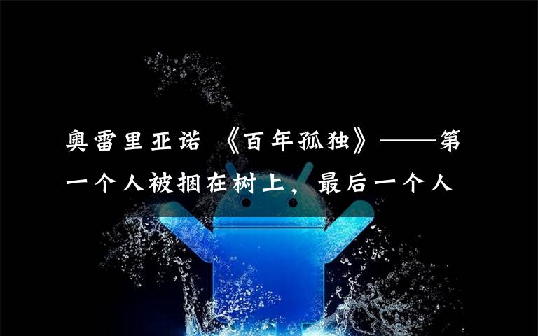 奥雷里亚诺 《百年孤独》——第一个人被捆在树上，最后一个人正被蚂蚁吃掉。