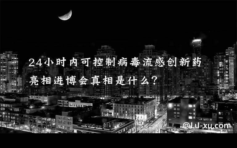 24小时内可控制病毒流感创新药亮相进博会真相是什么？