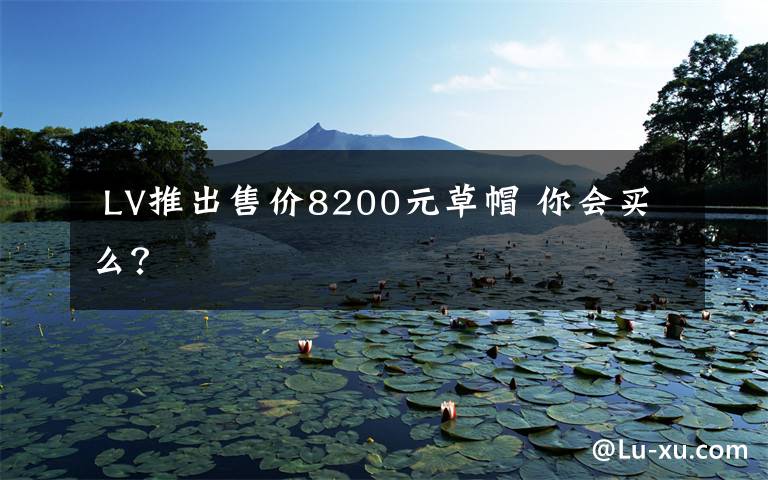  LV推出售价8200元草帽 你会买么？