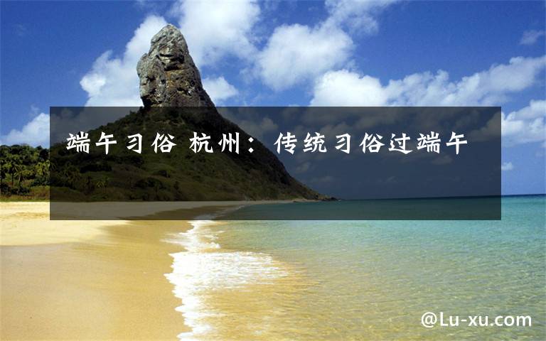 端午习俗 杭州：传统习俗过端午