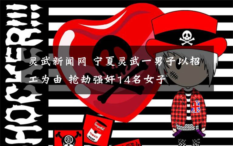 灵武新闻网 宁夏灵武一男子以招工为由 抢劫强奸14名女子