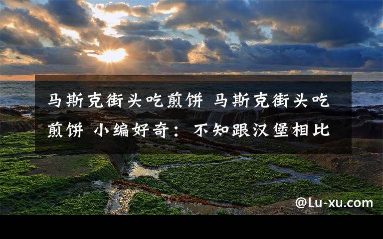 马斯克街头吃煎饼 马斯克街头吃煎饼 小编好奇：不知跟汉堡相比马斯克作何评价