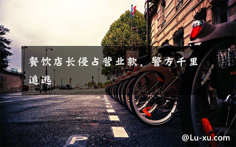 餐饮店长侵占营业款，警方千里追逃