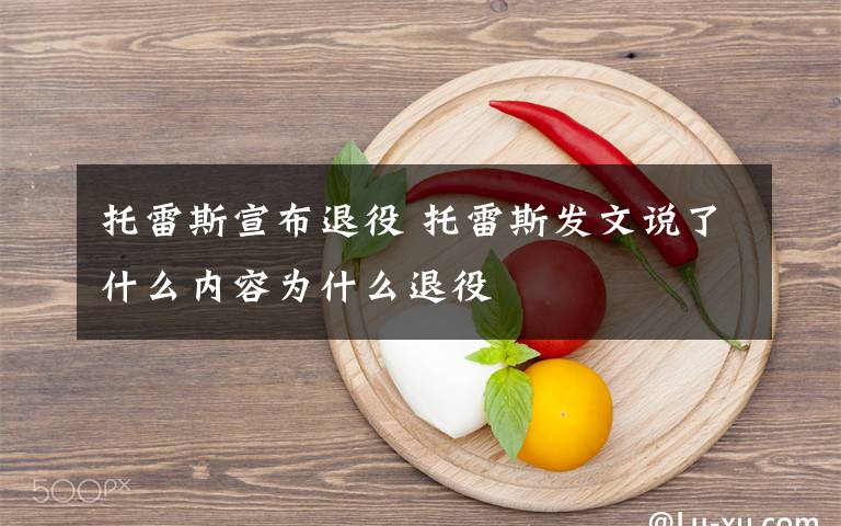 托雷斯宣布退役 托雷斯发文说了什么内容为什么退役